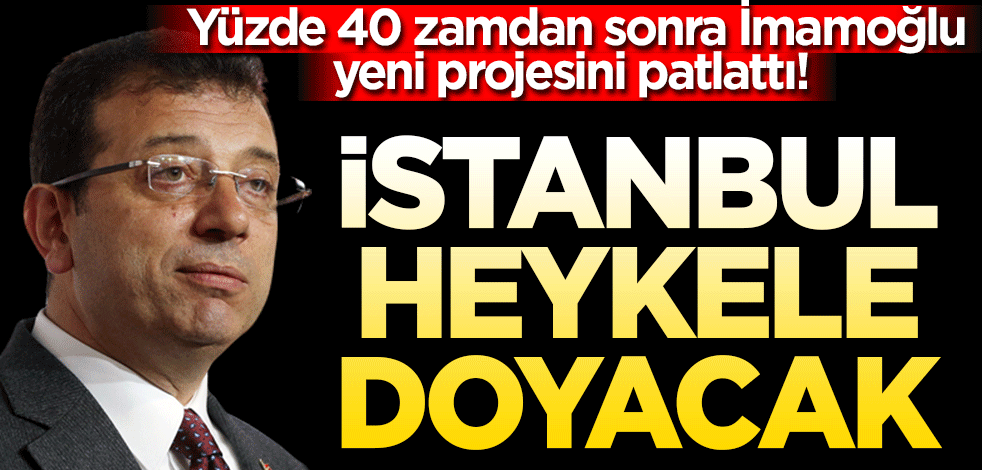 Yüzde 40 zamdan sonra İmamoğlu yeni projesini patlattı! İstanbul heykele doyacak