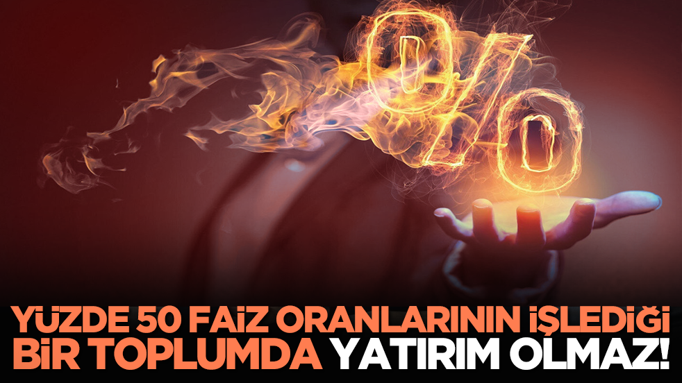 Yüzde 50 faiz oranlarının işlediği bir toplumda yatırım olmaz!