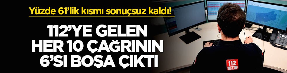 Yüzde 61’lik kısmı sonuçsuz kaldı! 112’ye gelen her 10 çağrının 6’sı boşa çıktı