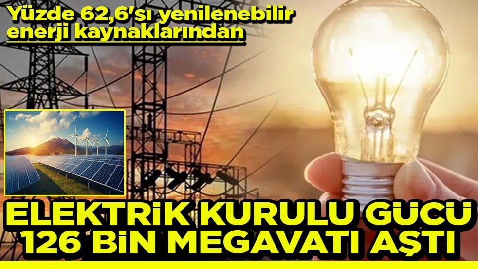 Yüzde 62,6'sı yenilenebilir enerji kaynaklarından Elektrik kurulu gücü 126 bin megavatı aştı