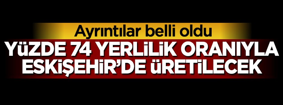 Yüzde 74 yerlilik oranıyla Eskişehir'de üretilecek