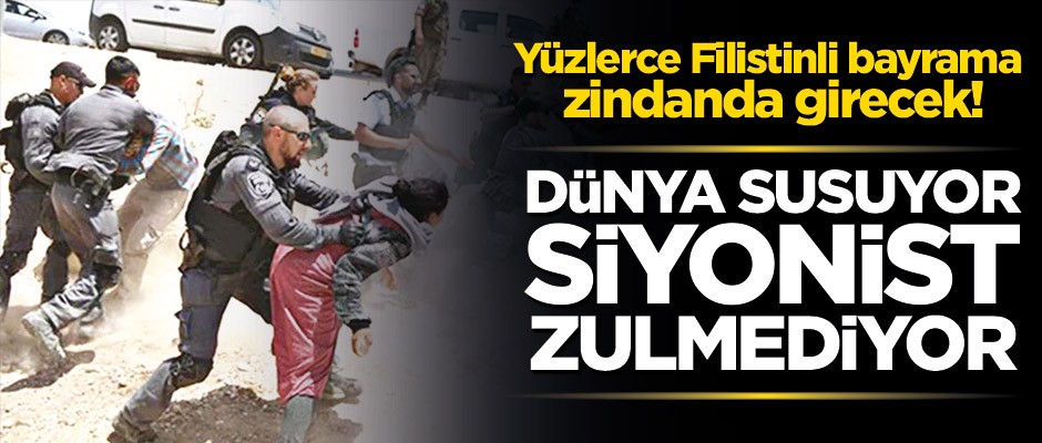 Yüzlerce Filistinli bayrama zindanda girecek! Dünya susuyor Siyonist zulmediyor