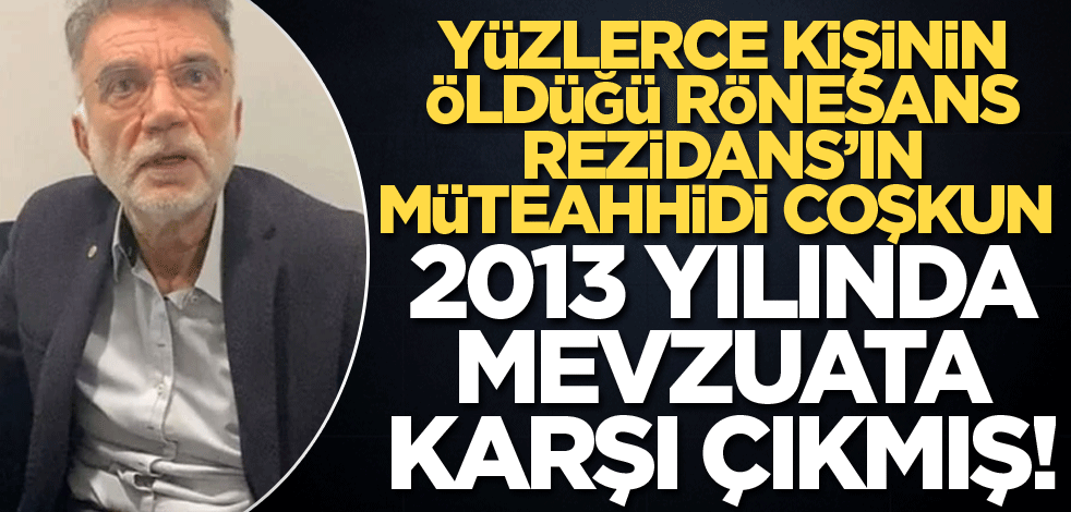 Yüzlerce kişinin öldüğü Rönesans Rezidans'ın müteahhidi Coşkun 2013 yılında mevzuata karşı çıkmış