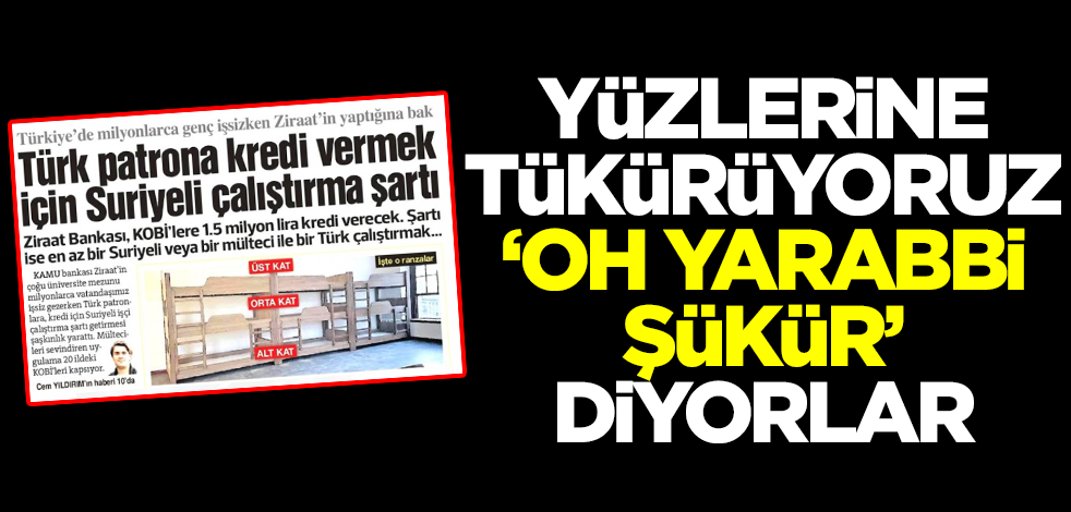 Yüzlerine tükürüyoruz, "Oh yarabbi şükür" diyorlar!