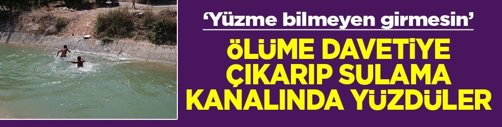 ‘Yüzme bilmeyen girmesin’ Ölüme davetiye çıkarıp sulama kanalında yüzdüler
