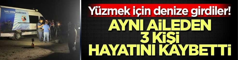 Yüzmek için denize girdiler! 3 ölü, 1 kayıp