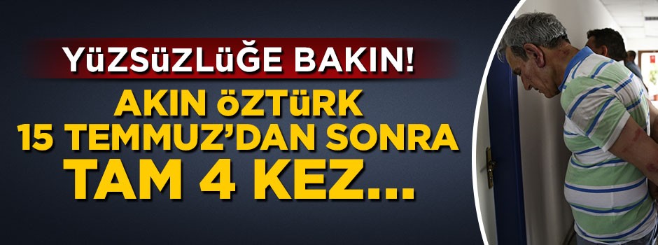 Yüzsüzlüğe bakın! Akın Öztürk 15 Temmuz'dan sonra tam 4 kez...