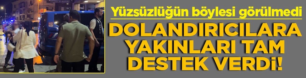 Yüzsüzlüğün böylesi görülmedi Dolandırıcılara yakınları tam destek verdi!