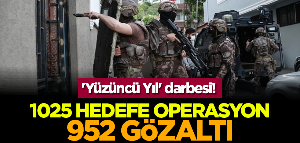 'Yüzüncü Yıl' darbesi! 1025 hedefe operasyon 952 gözaltı