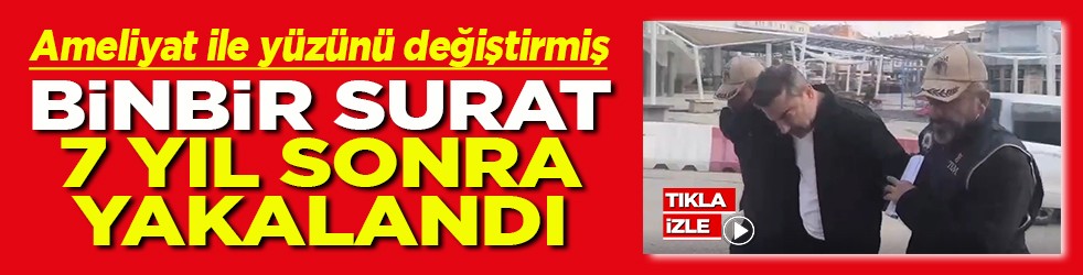 Yüzünü ameliyat ile değiştirmiş Binbir surat 7 yıl sonra yakalandı