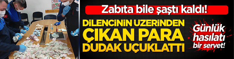Zabıta bile şaştı kaldı! Dilencinin üzerinden çıkan para dudak uçuklattı: Günlük hasılatı bir servet!