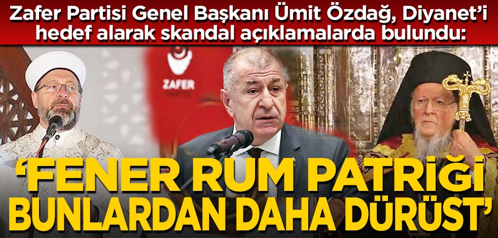 Zafer Partisi Genel Başkanı Ümit Özdağ, Diyanet’i hedef alarak skandal açıklamalarda bulundu: Fener Rum Patriği bunlardan daha dürüst