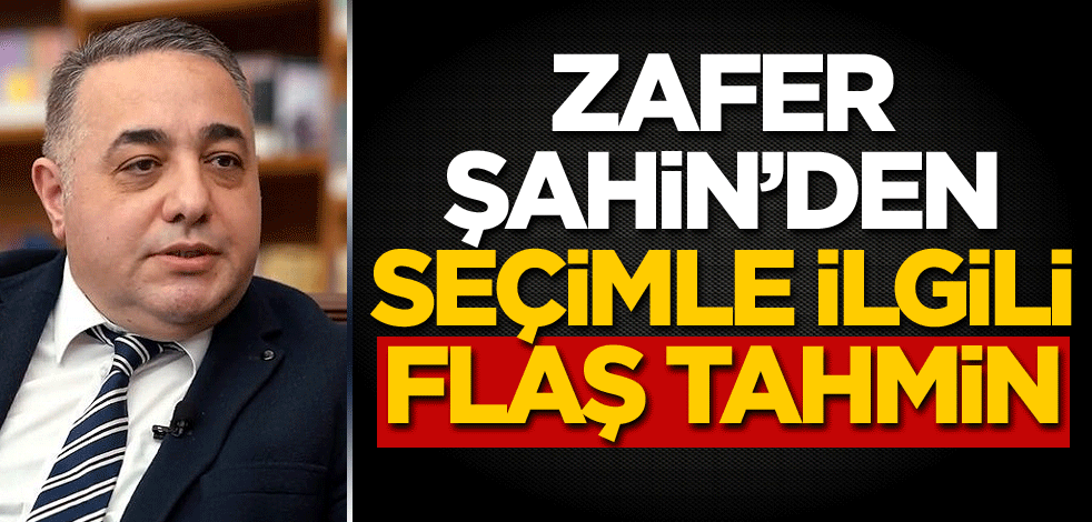 Zafer Şahin'den seçimle ilgili flaş tahmin