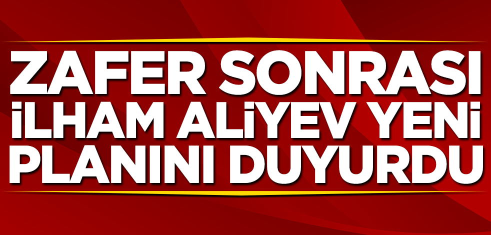 Zafer sonrası İlham Aliyev yeni planını duyurdu