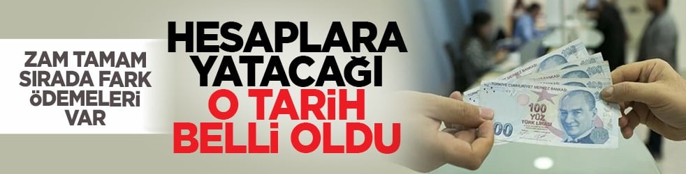 Zam tamam, sırada fark ödemeleri var: Hesaplara yatacağı o tarih belli oldu