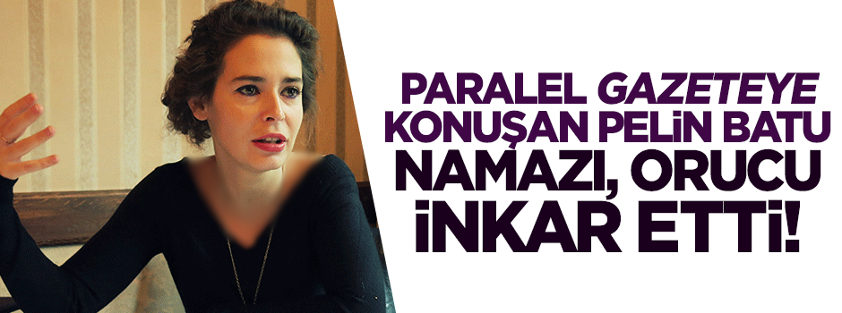 Zaman'a konuşan Pelin Batu: Namaz kılmam, oruç tutmam