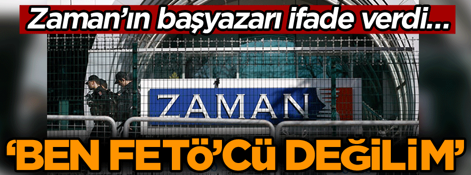 Zaman’ın başyazarı ifade verdi… ‘Ben FETÖ’cü değilim’