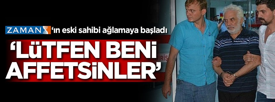 Zaman'ın eski sahibi ağlamaya başladı: Lütfen beni affetsinler!