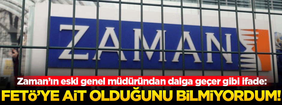 'Zaman'ın FETÖ'ye ait olduğunu bilmiyordum'