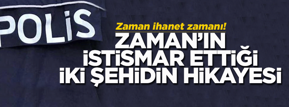 Zaman'ın istismar ettiği iki şehidimizin öyküsü