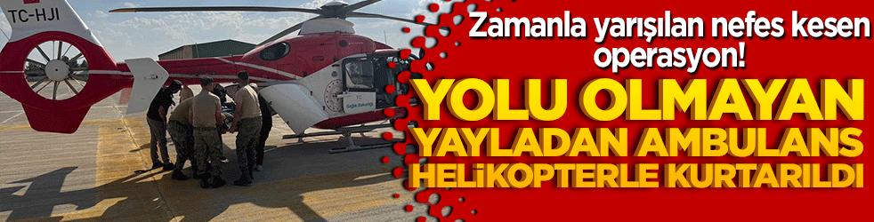 Zamanla yarışan nefes kesen operasyon! Yolu olmayan yayladan ambulans helikopterle kurtarıldı!