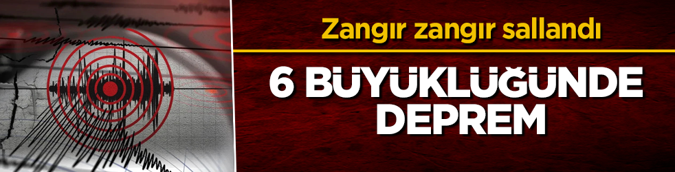 Zangır zangır sallandı! 6 büyüklüğünde deprem