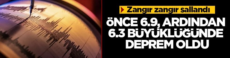 Zangır zangır sallandı! Önce 6.9, ardından 6.3 büyüklüğünde deprem oldu