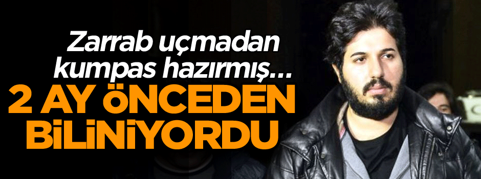 Zarrab uçmadan kumpas hazırmış… 2 ay önceden biliniyordu