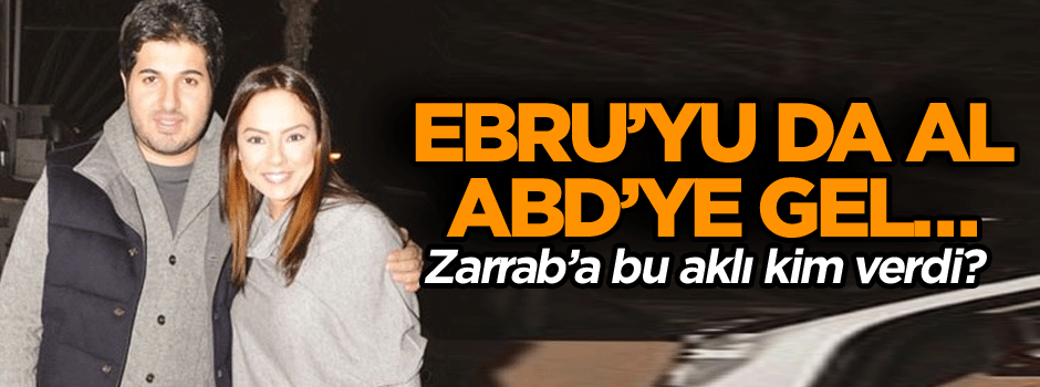 Zarrab’a bu aklı kim verdi? Ebru’yu da al ABD’ye gel…