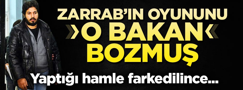 Zarrab'ın oyununu o bakan bozmuş