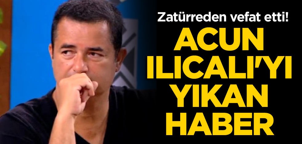 Zatürreden vefat etti! Acun Ilıcalı'yı yıkan haber
