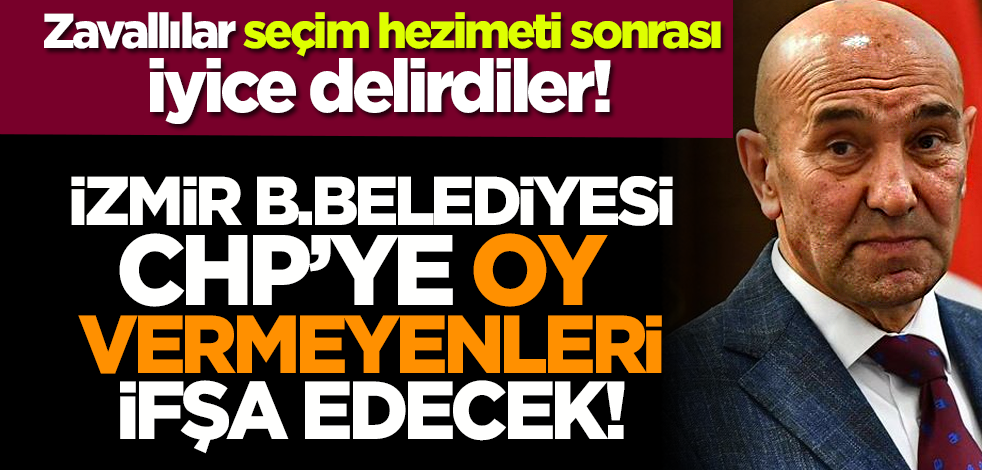 Zavallılar seçim hezimeti sonrası iyice delirdiler! İzmir B.Belediyesi CHP’ye oy vermeyenleri ifşa edecek!