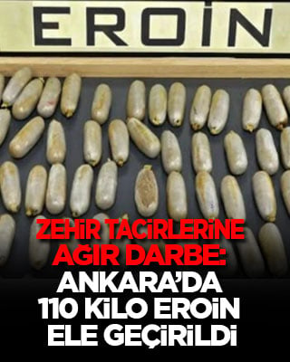 Zehir tacirlerine ağır darbe: Ankara’da 110 kilo eroin ele geçirildi! Piyasa değeri 300 milyon lira