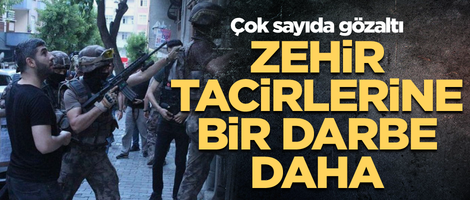 Zehir tacirlerine bir darbe daha... Çok sayıda gözaltı