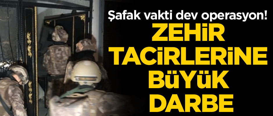 Zehir tacirlerine büyük darbe… Şafak vakti dev darbe!