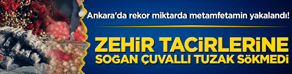 Zehir tacirlerine soğan çuvallı tuzak sökmedi! Ankara'da rekor miktarda metamfetamin yakalandı!