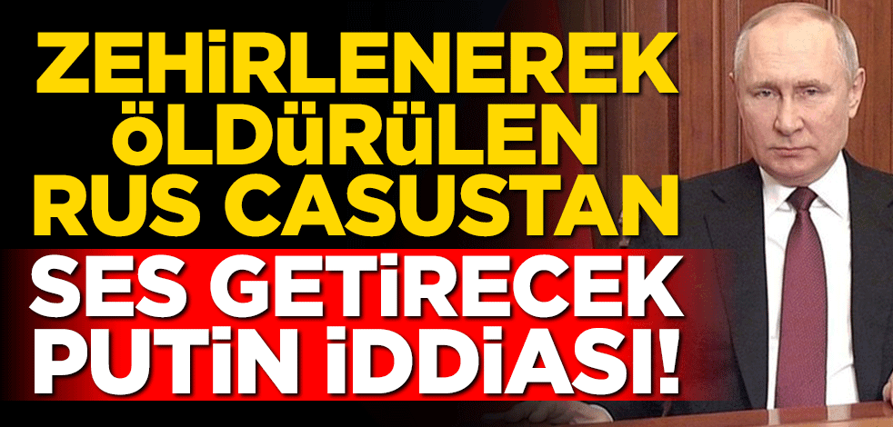 Zehirlenerek öldürülen Rus casustan ses getirecek Putin iddiası!