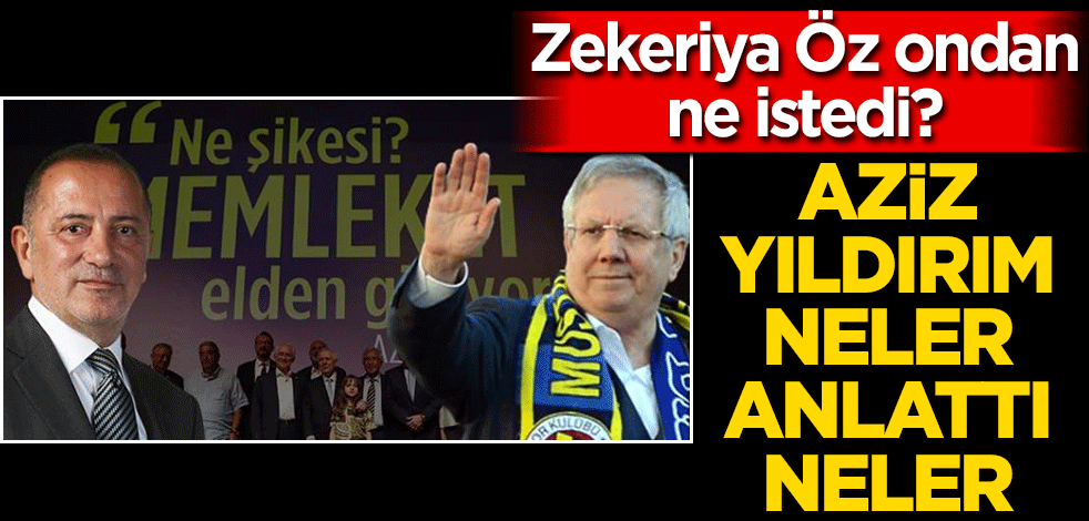 Zekeriya Öz ondan ne istedi? Aziz Yıldırım neler anlattı neler
