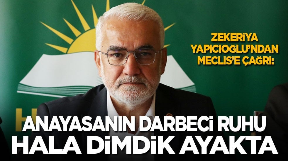 Zekeriya Yapıcıoğlu’ndan Meclis’e çağrı: Anayasanın darbeci ruhu dimdik ayakta!