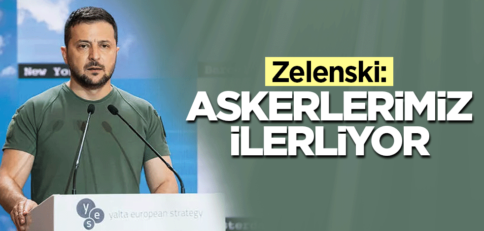 Zelenski: Askerlerimiz ilerliyor