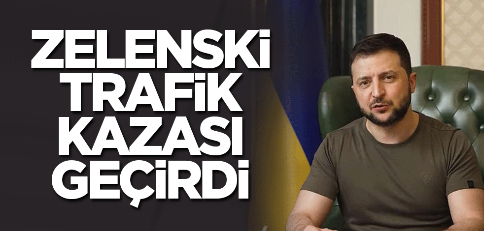 Zelenski trafik kazası geçirdi