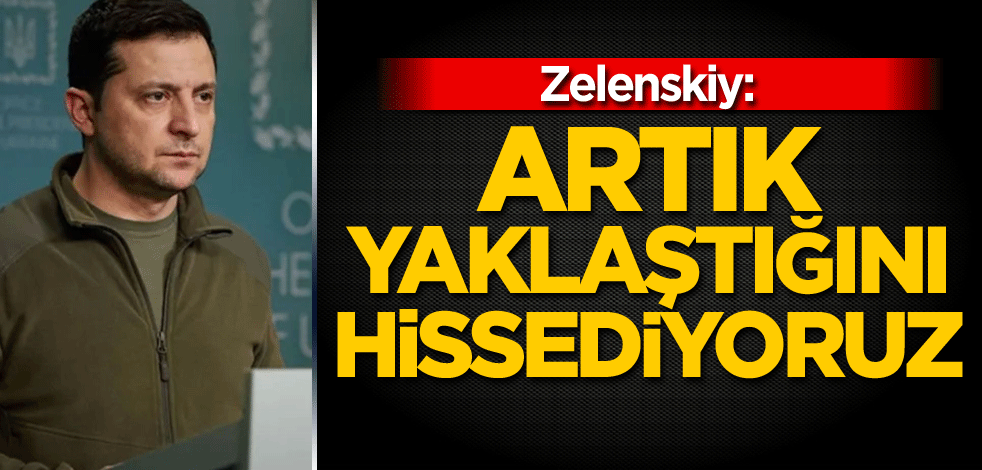 Zelenskiy: Artık yaklaştığını hissediyoruz