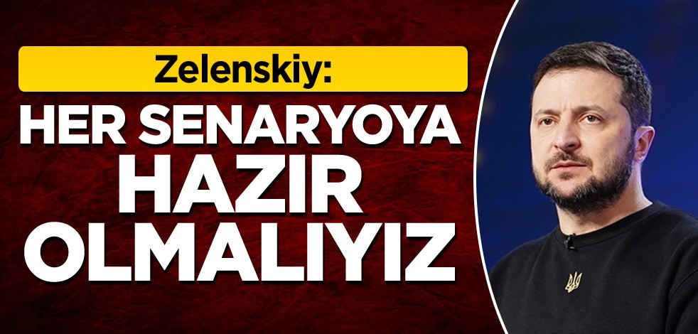 Zelenskiy: Her senaryoya hazır olmalıyız