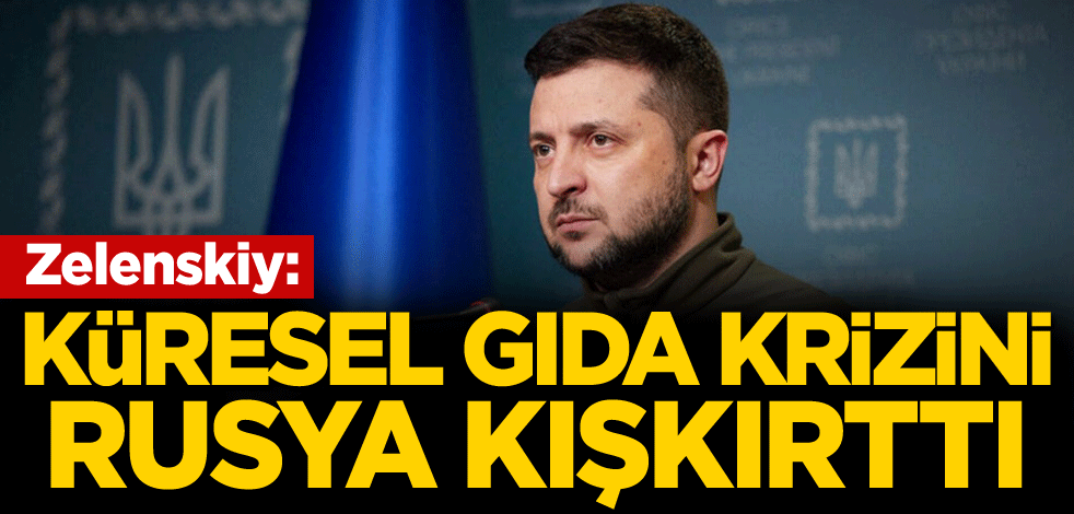 Zelenskiy: Küresel gıda krizini Rusya kışkırttı