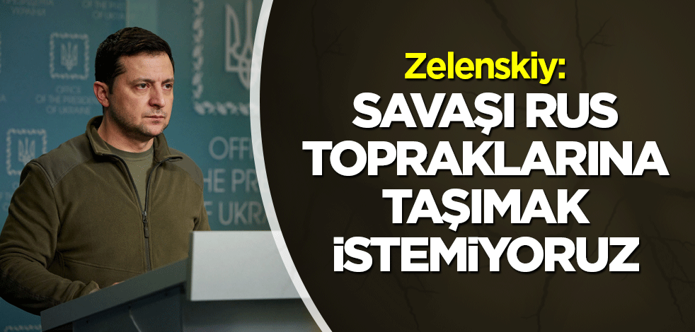 Zelenskiy: Savaşı Rus topraklarına taşımak istemiyoruz