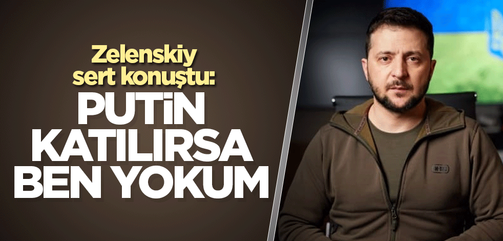 Zelenskiy, sert konuştu: Putin katılırsa ben yokum