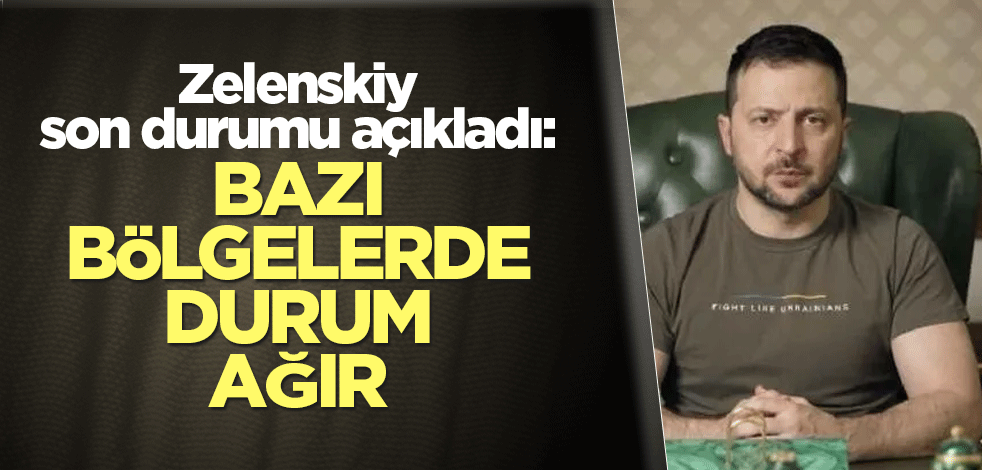 Zelenskiy son durumu açıkladı: Bazı bölgelerde durum ağır