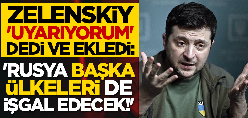Zelenskiy, 'uyarıyorum' dedi ve ekledi: 'Rusya başka ülkeleri de işgal edecek!'