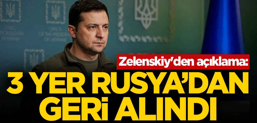 Zelenskiy'den açıklama: 3 yer Rusya'dan geri alındı