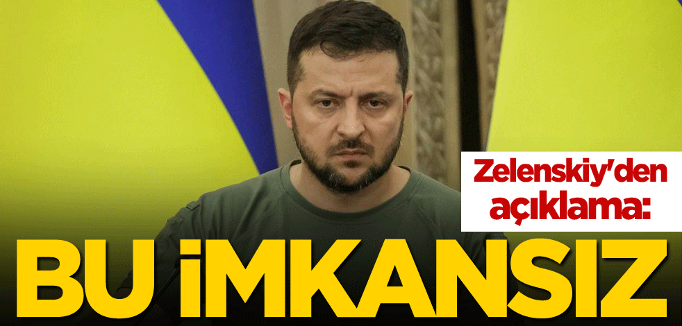 Zelenskiy'den açıklama: Bu imkansız